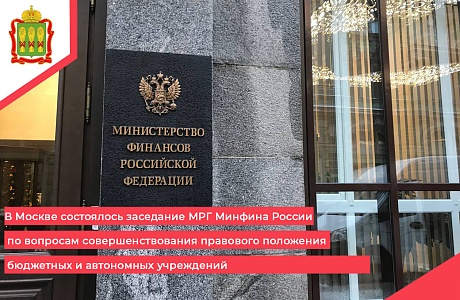 В Москве состоялось заседание МРГ Минфина России по вопросам совершенствования правового положения бюджетных и автономных учреждений