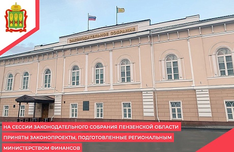 На сессии Законодательного Собрания Пензенской области приняты законопроекты, подготовленные региональным Министерством финансов