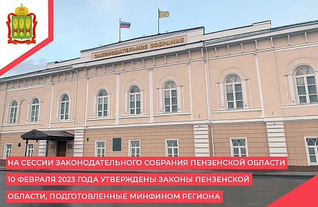 На сессии Законодательного Собрания Пензенской области 10 февраля 2023 года утверждены законы Пензенской области, подготовленные Минфином региона