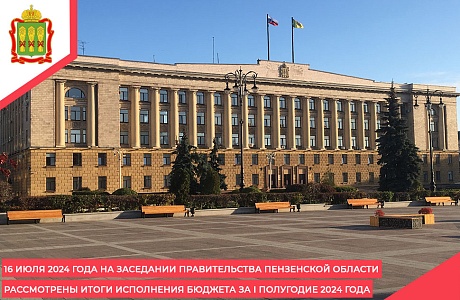 16 июля 2024 года на заседании Правительства Пензенской области рассмотрены итоги исполнения бюджета за I полугодие 2024 года