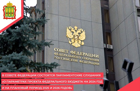 В Совете Федерации состоятся парламентские слушания «О параметрах проекта федерального бюджета на 2024 год и на плановый период 2025 и 2026 годов»