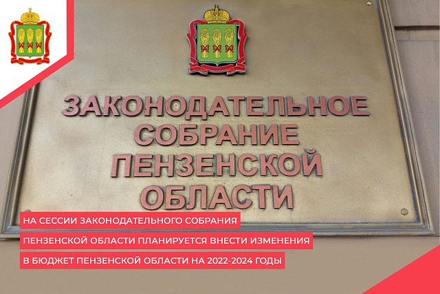 На сессии Законодательного Собрания Пензенской области планируется внести изменения в бюджет Пензенской области на 2022-2024 годы